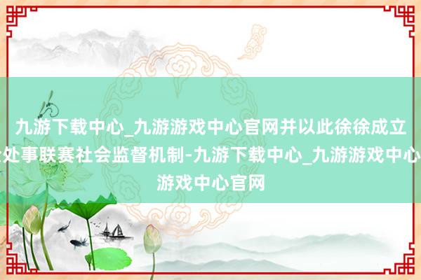 九游下载中心_九游游戏中心官网并以此徐徐成立健全处事联赛社会监督机制-九游下载中心_九游游戏中心官网