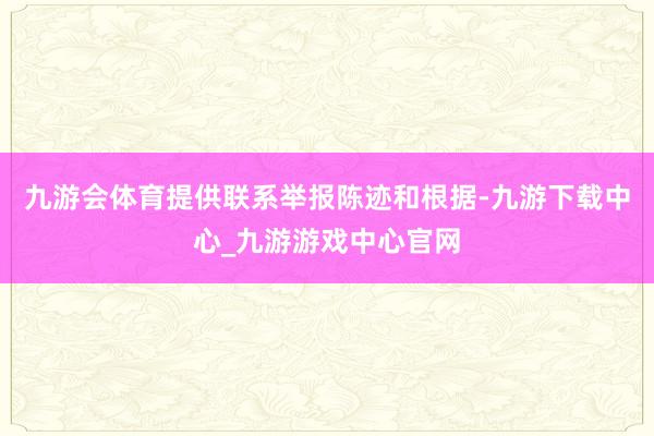 九游会体育提供联系举报陈迹和根据-九游下载中心_九游游戏中心官网