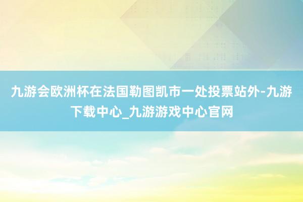 九游会欧洲杯在法国勒图凯市一处投票站外-九游下载中心_九游游戏中心官网