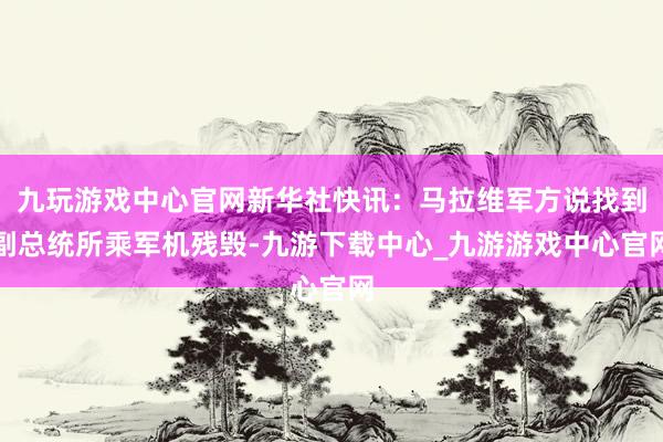 九玩游戏中心官网新华社快讯：马拉维军方说找到副总统所乘军机残毁-九游下载中心_九游游戏中心官网