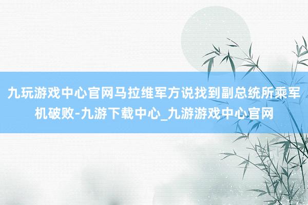 九玩游戏中心官网马拉维军方说找到副总统所乘军机破败-九游下载中心_九游游戏中心官网