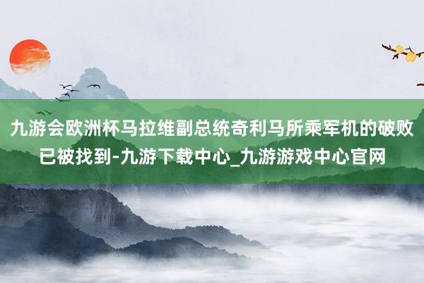 九游会欧洲杯马拉维副总统奇利马所乘军机的破败已被找到-九游下载中心_九游游戏中心官网