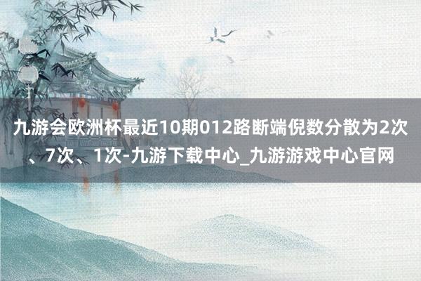 九游会欧洲杯最近10期012路断端倪数分散为2次、7次、1次-九游下载中心_九游游戏中心官网