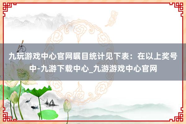 九玩游戏中心官网瞩目统计见下表：　　在以上奖号中-九游下载中心_九游游戏中心官网