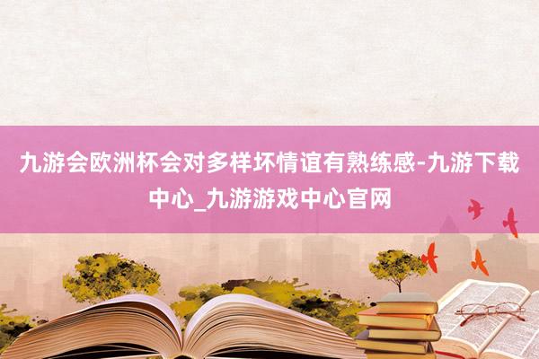 九游会欧洲杯会对多样坏情谊有熟练感-九游下载中心_九游游戏中心官网