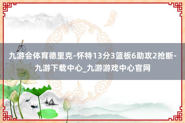 九游会体育德里克-怀特13分3篮板6助攻2抢断-九游下载中心_九游游戏中心官网