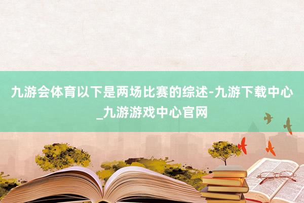 九游会体育以下是两场比赛的综述-九游下载中心_九游游戏中心官网