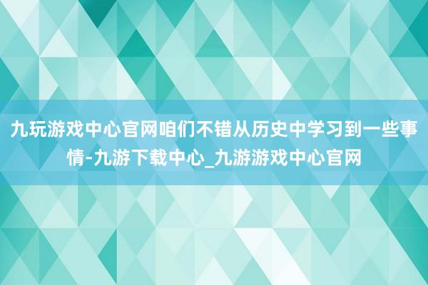 九玩游戏中心官网咱们不错从历史中学习到一些事情-九游下载中心_九游游戏中心官网