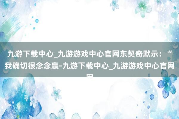 九游下载中心_九游游戏中心官网东契奇默示：“我确切很念念赢-九游下载中心_九游游戏中心官网