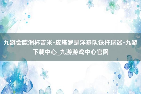 九游会欧洲杯吉米-皮塔罗是洋基队铁杆球迷-九游下载中心_九游游戏中心官网