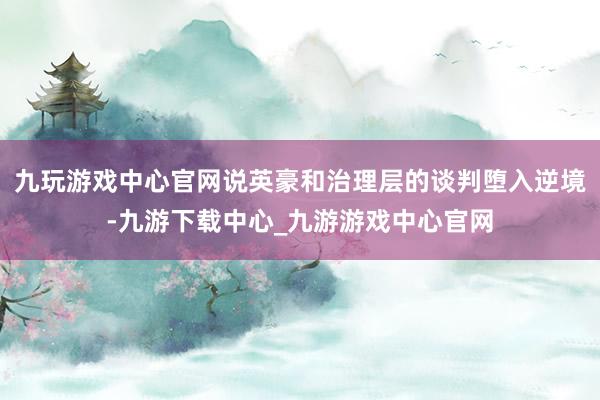 九玩游戏中心官网说英豪和治理层的谈判堕入逆境-九游下载中心_九游游戏中心官网