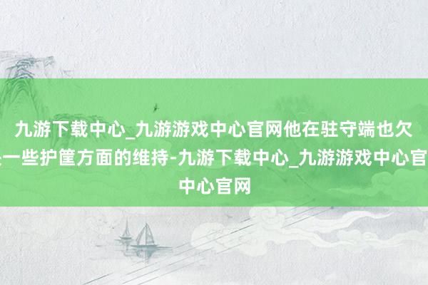 九游下载中心_九游游戏中心官网他在驻守端也欠缺一些护筐方面的维持-九游下载中心_九游游戏中心官网