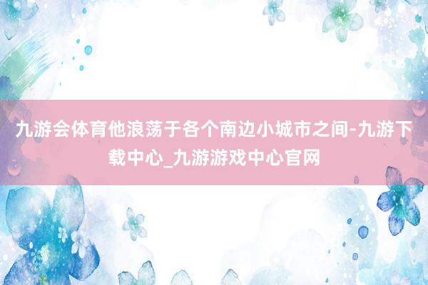 九游会体育他浪荡于各个南边小城市之间-九游下载中心_九游游戏中心官网