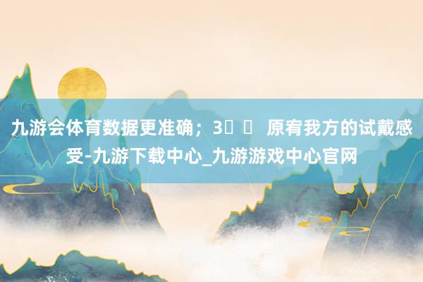 九游会体育数据更准确；3️⃣ 原宥我方的试戴感受-九游下载中心_九游游戏中心官网