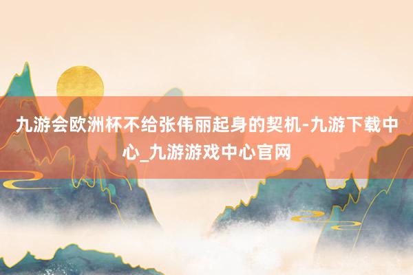 九游会欧洲杯不给张伟丽起身的契机-九游下载中心_九游游戏中心官网