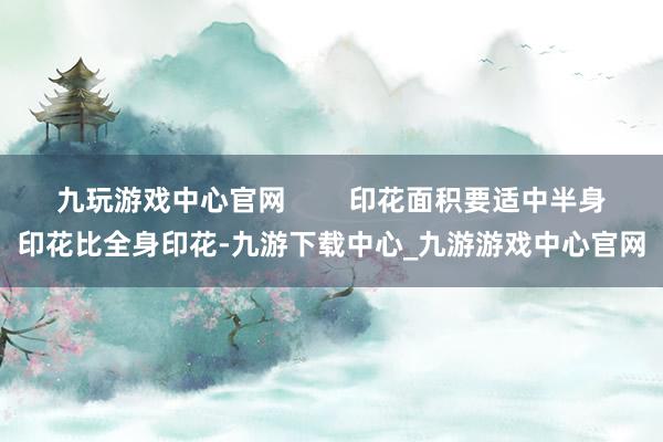 九玩游戏中心官网        印花面积要适中半身印花比全身印花-九游下载中心_九游游戏中心官网