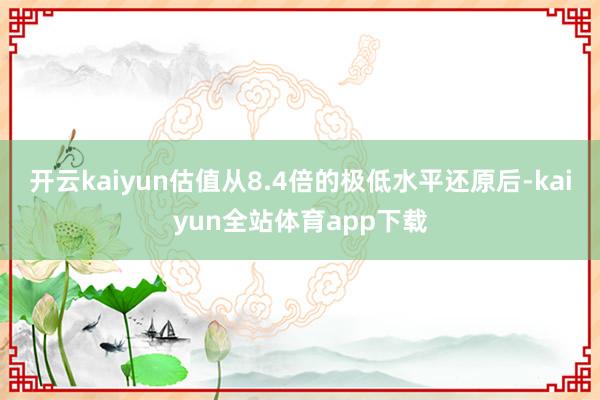 开云kaiyun估值从8.4倍的极低水平还原后-kaiyun全站体育app下载