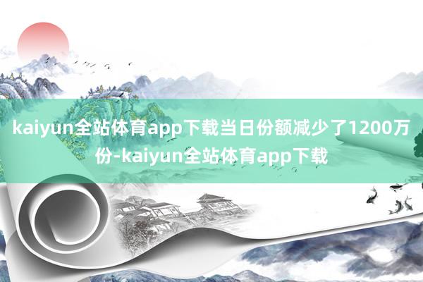 kaiyun全站体育app下载当日份额减少了1200万份-kaiyun全站体育app下载