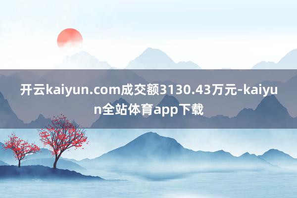 开云kaiyun.com成交额3130.43万元-kaiyun全站体育app下载