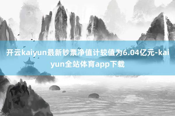 开云kaiyun最新钞票净值计较值为6.04亿元-kaiyun全站体育app下载