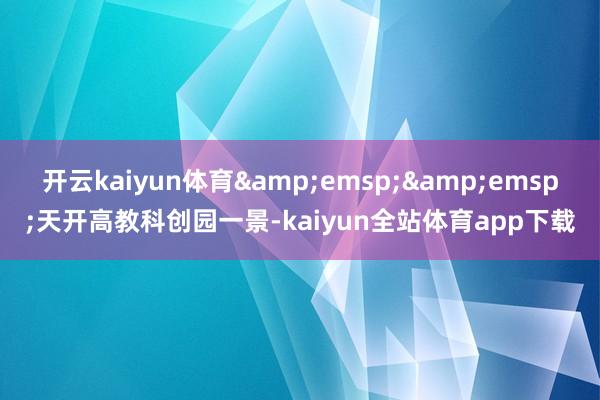 开云kaiyun体育&emsp;&emsp;天开高教科创园一景-kaiyun全站体育app下载