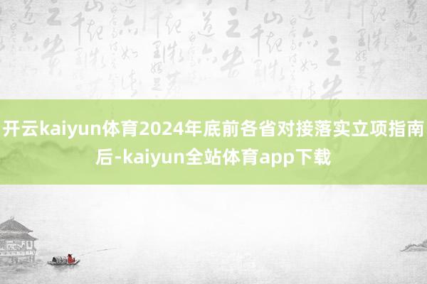 开云kaiyun体育2024年底前各省对接落实立项指南后-kaiyun全站体育app下载