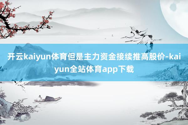 开云kaiyun体育但是主力资金接续推高股价-kaiyun全站体育app下载