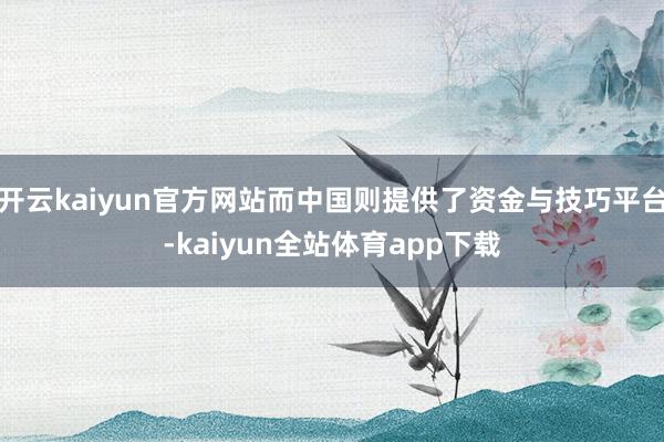 开云kaiyun官方网站而中国则提供了资金与技巧平台-kaiyun全站体育app下载