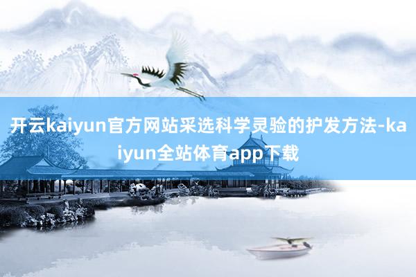 开云kaiyun官方网站采选科学灵验的护发方法-kaiyun全站体育app下载