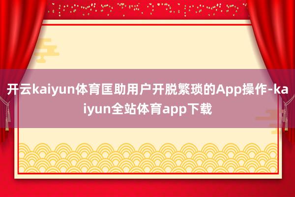 开云kaiyun体育匡助用户开脱繁琐的App操作-kaiyun全站体育app下载