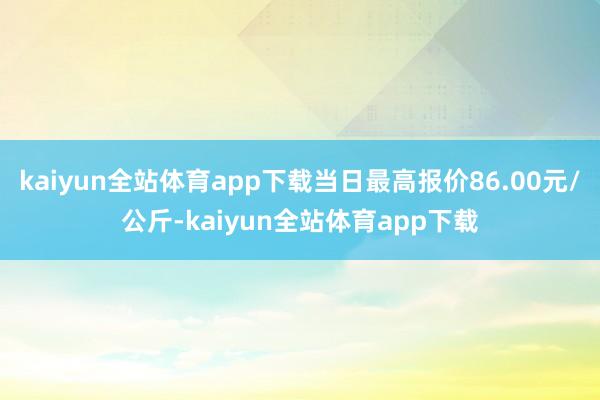 kaiyun全站体育app下载当日最高报价86.00元/公斤-kaiyun全站体育app下载