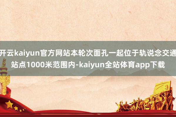 开云kaiyun官方网站本轮次面孔一起位于轨说念交通站点1000米范围内-kaiyun全站体育app下载