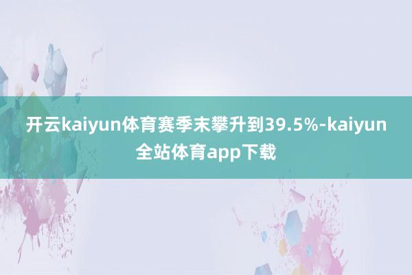 开云kaiyun体育赛季末攀升到39.5%-kaiyun全站体育app下载