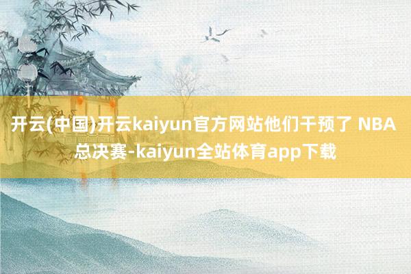 开云(中国)开云kaiyun官方网站他们干预了 NBA 总决赛-kaiyun全站体育app下载