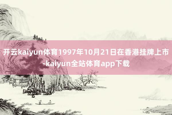 开云kaiyun体育1997年10月21日在香港挂牌上市-kaiyun全站体育app下载