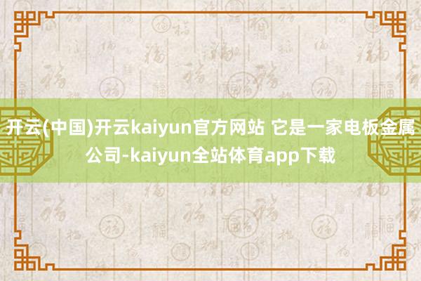 开云(中国)开云kaiyun官方网站 它是一家电板金属公司-kaiyun全站体育app下载