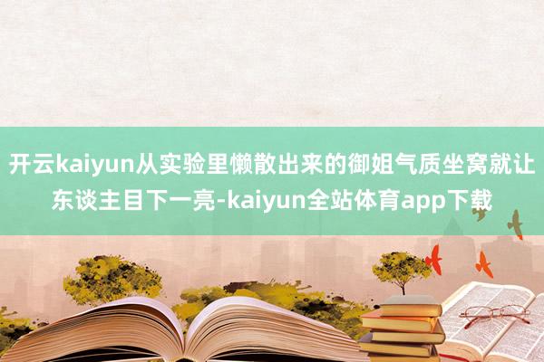 开云kaiyun从实验里懒散出来的御姐气质坐窝就让东谈主目下一亮-kaiyun全站体育app下载