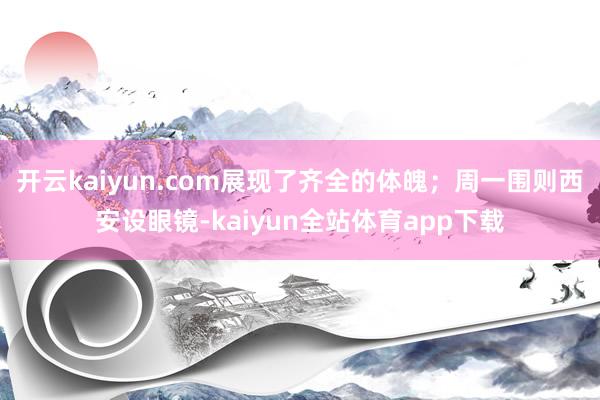 开云kaiyun.com展现了齐全的体魄；周一围则西安设眼镜-kaiyun全站体育app下载