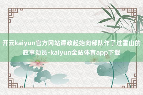 开云kaiyun官方网站谭政起始向部队作了过雪山的政事动员-kaiyun全站体育app下载