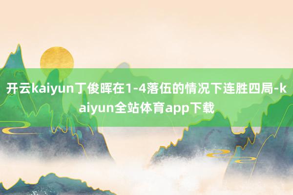 开云kaiyun丁俊晖在1-4落伍的情况下连胜四局-kaiyun全站体育app下载