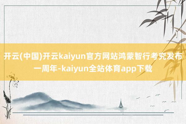 开云(中国)开云kaiyun官方网站鸿蒙智行考究发布一周年-kaiyun全站体育app下载