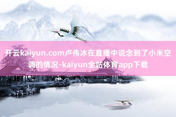 开云kaiyun.com卢伟冰在直播中说念到了小米空调的情况-kaiyun全站体育app下载