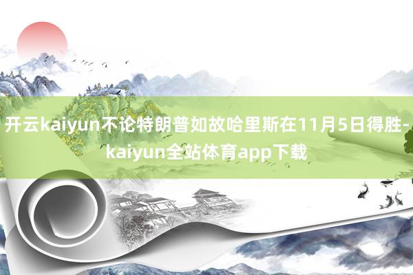 开云kaiyun不论特朗普如故哈里斯在11月5日得胜-kaiyun全站体育app下载