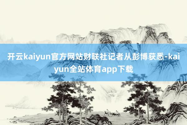 开云kaiyun官方网站　　财联社记者从彭博获悉-kaiyun全站体育app下载