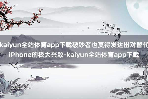 kaiyun全站体育app下载破钞者也莫得发达出对替代iPhone的极大兴致-kaiyun全站体育app下载