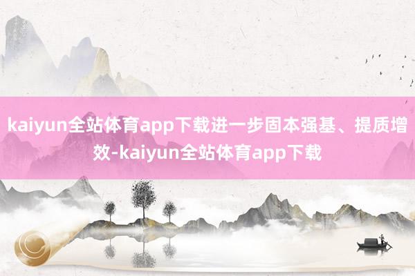 kaiyun全站体育app下载进一步固本强基、提质增效-kaiyun全站体育app下载