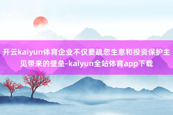 开云kaiyun体育企业不仅要疏忽生意和投资保护主见带来的壁垒-kaiyun全站体育app下载