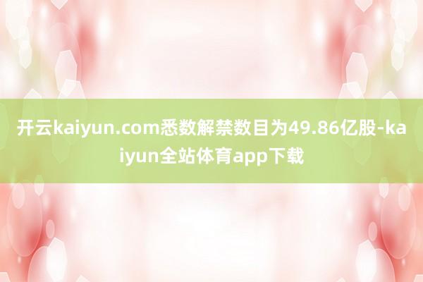 开云kaiyun.com悉数解禁数目为49.86亿股-kaiyun全站体育app下载