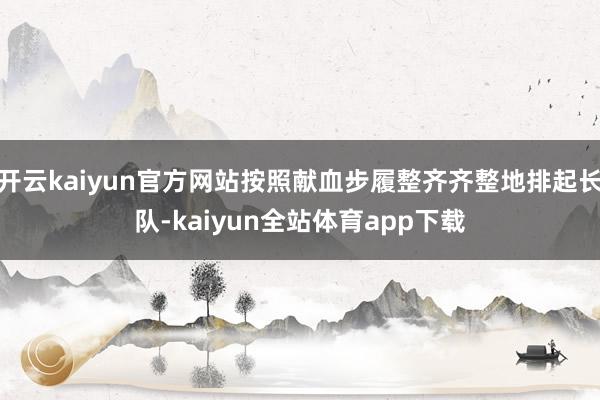 开云kaiyun官方网站按照献血步履整齐齐整地排起长队-kaiyun全站体育app下载