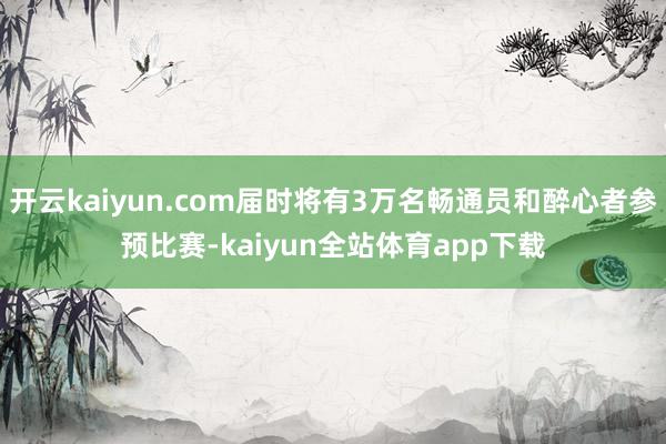 开云kaiyun.com届时将有3万名畅通员和醉心者参预比赛-kaiyun全站体育app下载